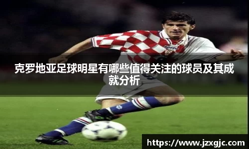 克罗地亚足球明星有哪些值得关注的球员及其成就分析